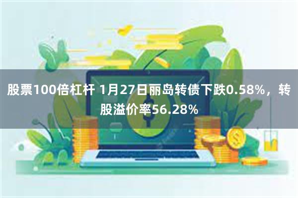 股票100倍杠杆 1月27日丽岛转债下跌0.58%，转股溢价率56.28%