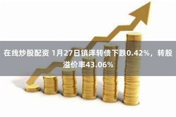 在线炒股配资 1月27日镇洋转债下跌0.42%，转股溢价率43.06%