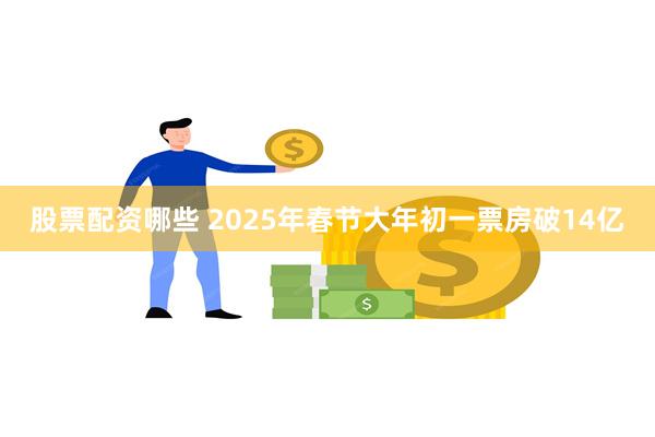 股票配资哪些 2025年春节大年初一票房破14亿