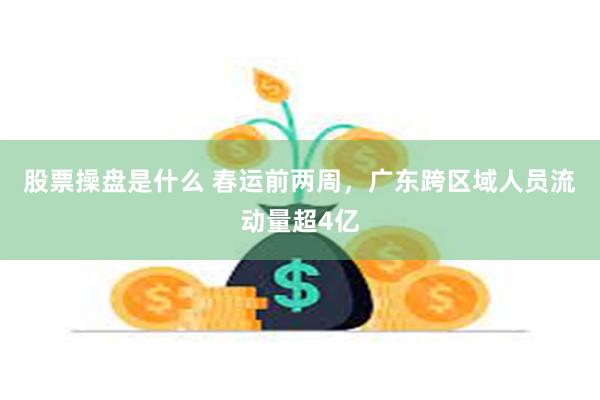 股票操盘是什么 春运前两周，广东跨区域人员流动量超4亿