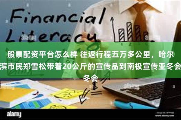 股票配资平台怎么样 往返行程五万多公里，哈尔滨市民郑雪松带着20公斤的宣传品到南极宣传亚冬会