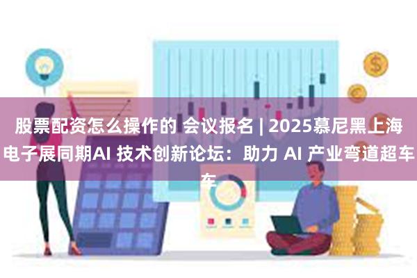 股票配资怎么操作的 会议报名 | 2025慕尼黑上海电子展同期AI 技术创新论坛：助力 AI 产业弯道超车