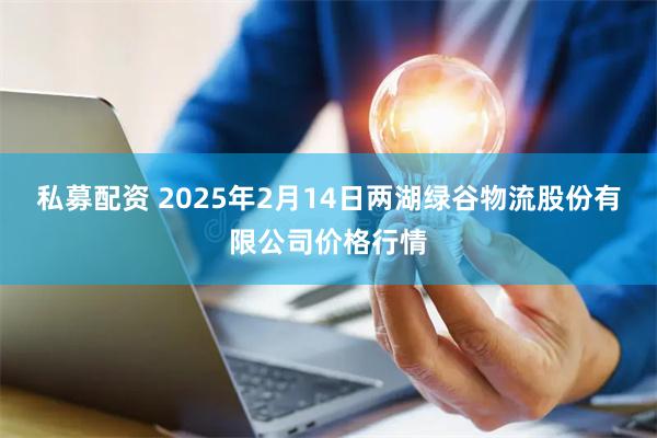 私募配资 2025年2月14日两湖绿谷物流股份有限公司价格行情