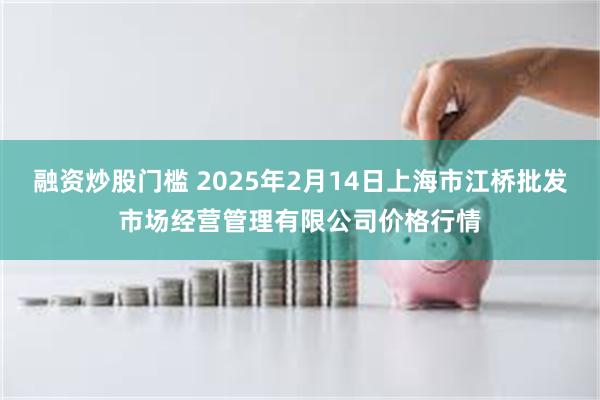 融资炒股门槛 2025年2月14日上海市江桥批发市场经营管理有限公司价格行情