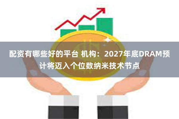 配资有哪些好的平台 机构：2027年底DRAM预计将迈入个位数纳米技术节点