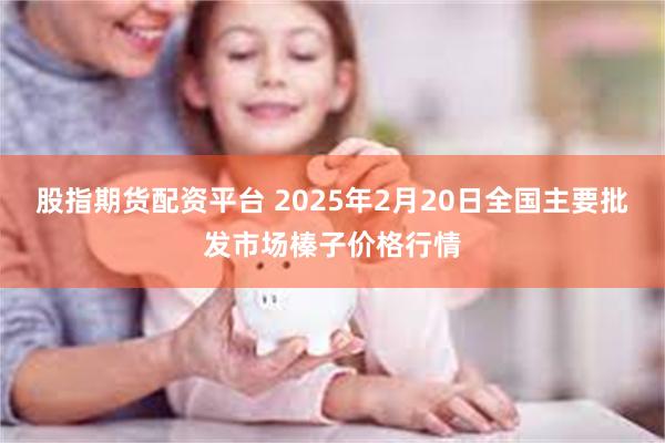 股指期货配资平台 2025年2月20日全国主要批发市场榛子价格行情