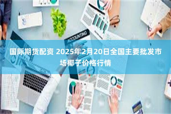 国际期货配资 2025年2月20日全国主要批发市场椰子价格行情