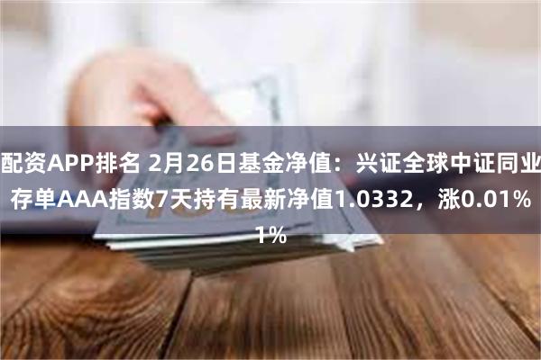 配资APP排名 2月26日基金净值：兴证全球中证同业存单AAA指数7天持有最新净值1.0332，涨0.01%