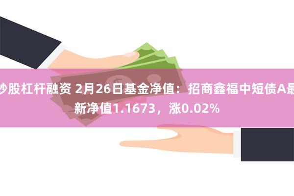 炒股杠杆融资 2月26日基金净值：招商鑫福中短债A最新净值1.1673，涨0.02%