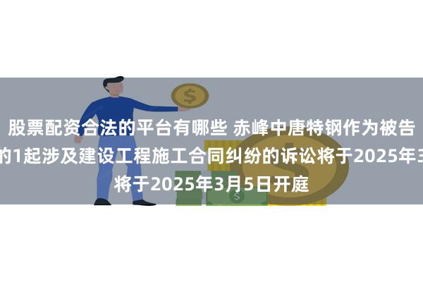 股票配资合法的平台有哪些 赤峰中唐特钢作为被告/被上诉人的1起涉及建设工程施工合同纠纷的诉讼将于2025年3月5日开庭