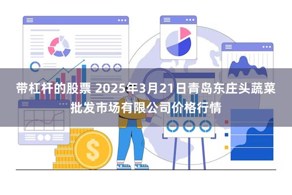 带杠杆的股票 2025年3月21日青岛东庄头蔬菜批发市场有限公司价格行情