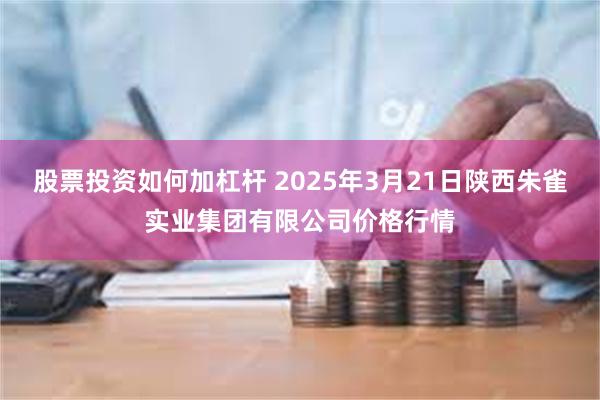 股票投资如何加杠杆 2025年3月21日陕西朱雀实业集团有限公司价格行情