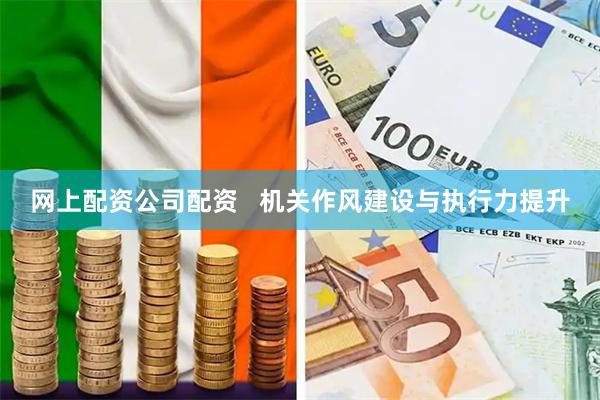 网上配资公司配资   机关作风建设与执行力提升